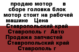 продаю мотор 405 в сборе головка блок, мотор стоит на рабочей машине › Цена ­ 33 000 - Ставропольский край, Ставрополь г. Авто » Продажа запчастей   . Ставропольский край,Ставрополь г.